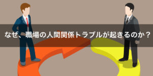 なぜ職場の人間関係トラブルが起きるのか？